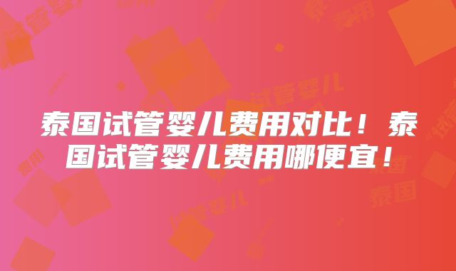 泰国试管婴儿费用对比！泰国试管婴儿费用哪便宜！