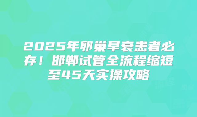 2025年卵巢早衰患者必存！邯郸试管全流程缩短至45天实操攻略