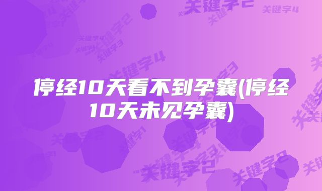 停经10天看不到孕囊(停经10天未见孕囊)