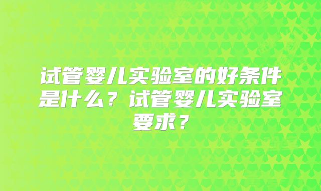 试管婴儿实验室的好条件是什么?试管婴儿实验室要求?