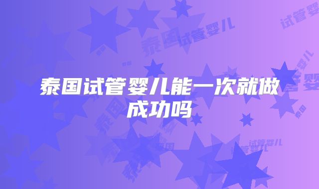 泰国试管婴儿能一次就做成功吗
