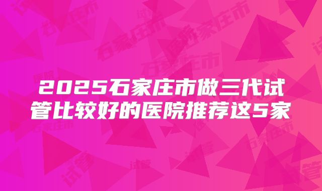2025石家庄市做三代试管比较好的医院推荐这5家