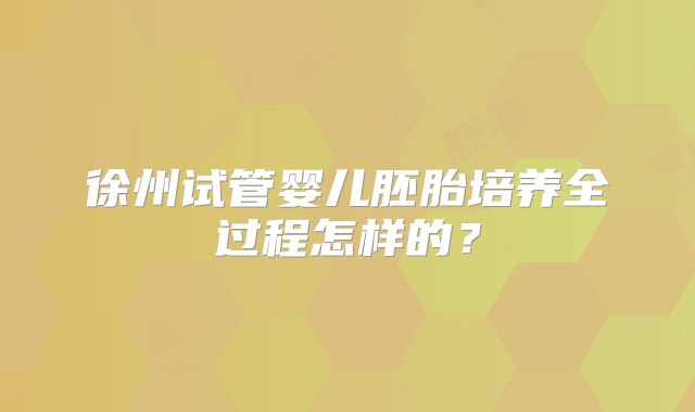 徐州试管婴儿胚胎培养全过程怎样的？