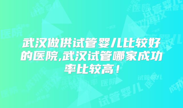 武汉做供试管婴儿比较好的医院,武汉试管哪家成功率比较高!
