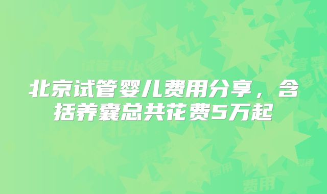 北京试管婴儿费用分享，含括养囊总共花费5万起
