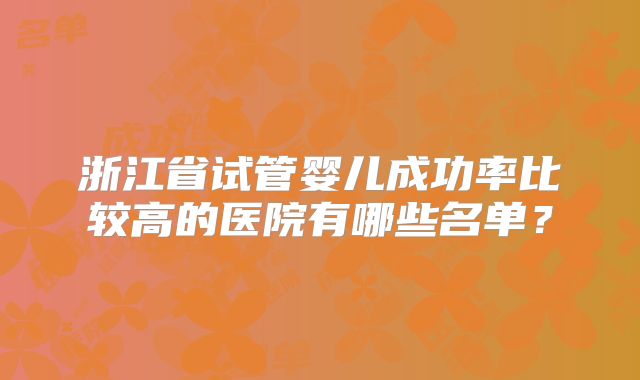 浙江省试管婴儿成功率比较高的医院有哪些名单?