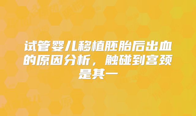 试管婴儿移植胚胎后出血的原因分析，触碰到宫颈是其一