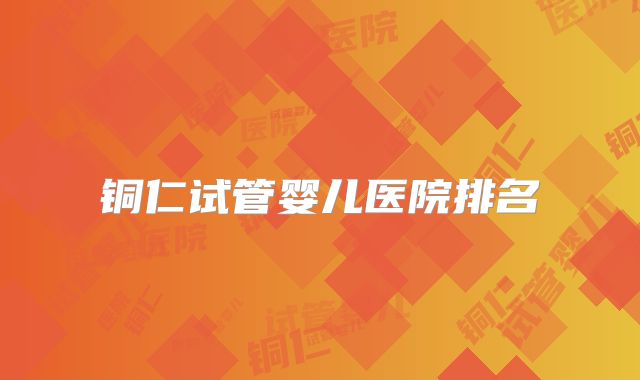 铜仁试管婴儿医院排名