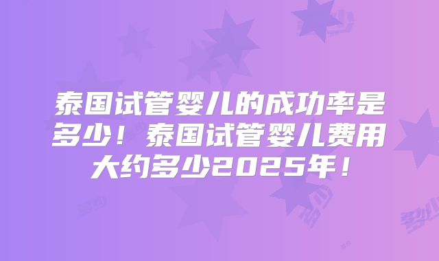 泰国试管婴儿的成功率是多少!泰国试管婴儿费用大约多少2025年!