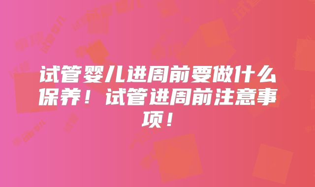试管婴儿进周前要做什么保养！试管进周前注意事项！