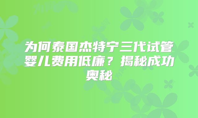 为何泰国杰特宁三代试管婴儿费用低廉？揭秘成功奥秘