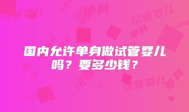 国内允许单身做试管婴儿吗?要多少钱?