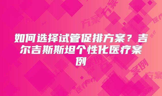 如何选择试管促排方案?吉尔吉斯斯坦个性化医疗案例