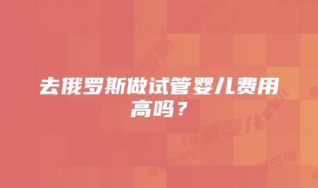 去俄罗斯做试管婴儿费用高吗？