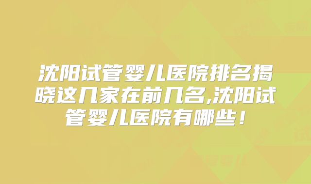 沈阳试管婴儿医院排名揭晓这几家在前几名,沈阳试管婴儿医院有哪些!