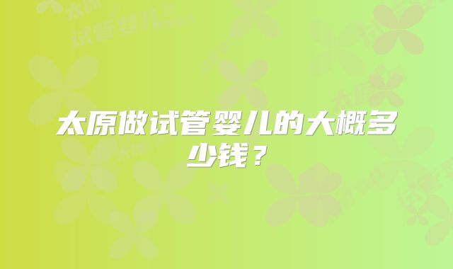 太原做试管婴儿的大概多少钱？