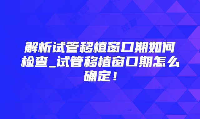 解析试管移植窗口期如何检查_试管移植窗口期怎么确定！