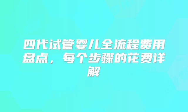 四代试管婴儿全流程费用盘点，每个步骤的花费详解