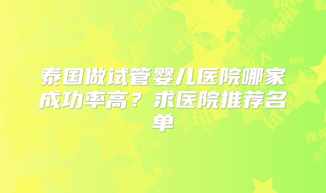 泰国做试管婴儿医院哪家成功率高？求医院推荐名单