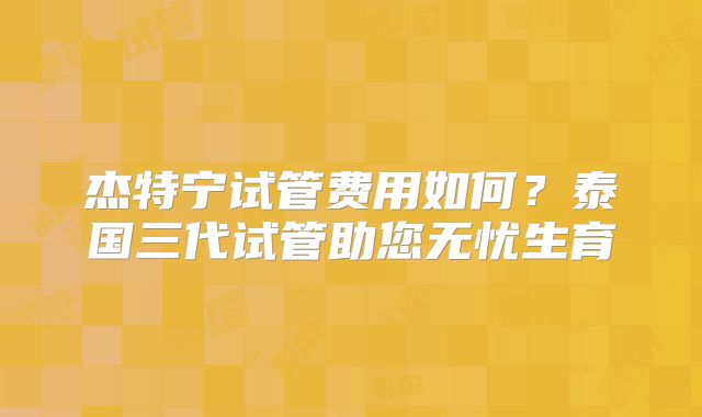 杰特宁试管费用如何?泰国三代试管助您无忧生育