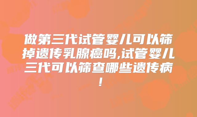 做第三代试管婴儿可以筛掉遗传乳腺癌吗,试管婴儿三代可以筛查哪些遗传病！