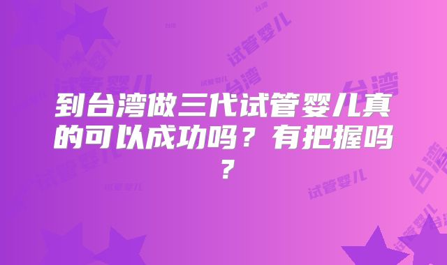 到台湾做三代试管婴儿真的可以成功吗?有把握吗?