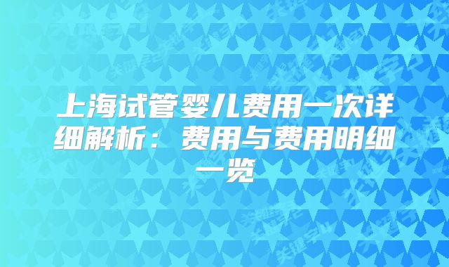 上海试管婴儿费用一次详细解析：费用与费用明细一览