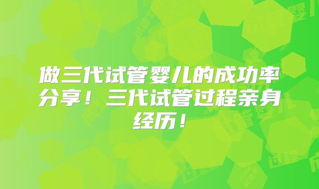 做三代试管婴儿的成功率分享!三代试管过程亲身经历!