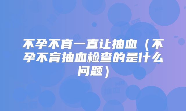 不孕不育一直让抽血(不孕不育抽血检查的是什么问题)