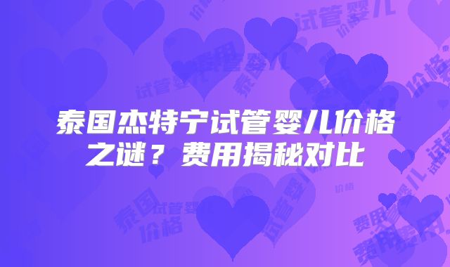 泰国杰特宁试管婴儿价格之谜？费用揭秘对比