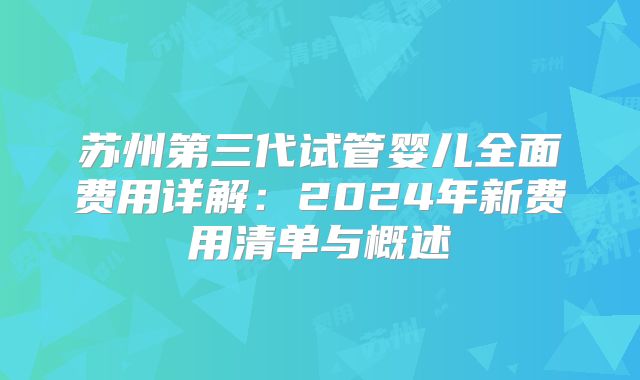 苏州第三代试管婴儿全面费用详解：2024年新费用清单与概述