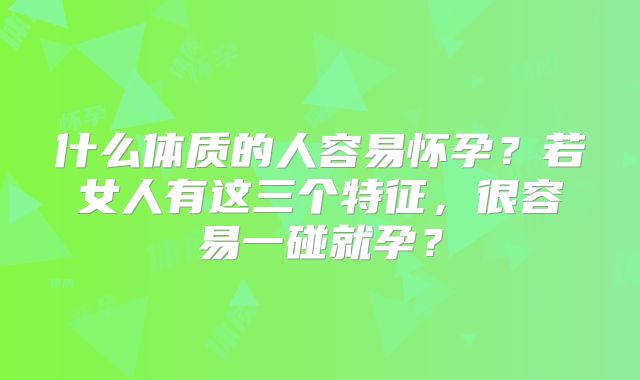 什么体质的人容易怀孕?若女人有这三个特征,很容易一碰就孕?