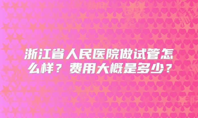 浙江省人民医院做试管怎么样？费用大概是多少？