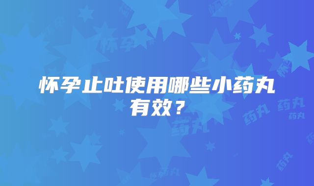 怀孕止吐使用哪些小药丸有效?