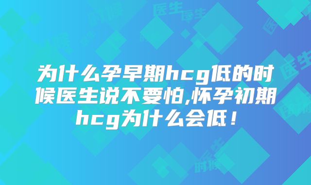 为什么孕早期hcg低的时候医生说不要怕,怀孕初期hcg为什么会低！