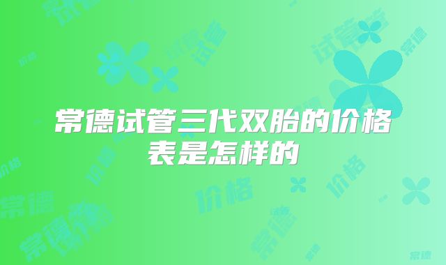 常德试管三代双胎的价格表是怎样的