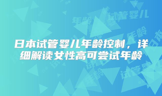 日本试管婴儿年龄控制，详细解读女性高可尝试年龄