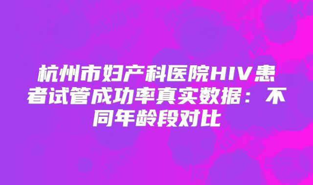 杭州市妇产科医院HIV患者试管成功率真实数据:不同年龄段对比