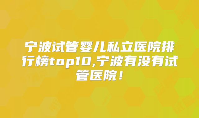 宁波试管婴儿私立医院排行榜top10,宁波有没有试管医院！