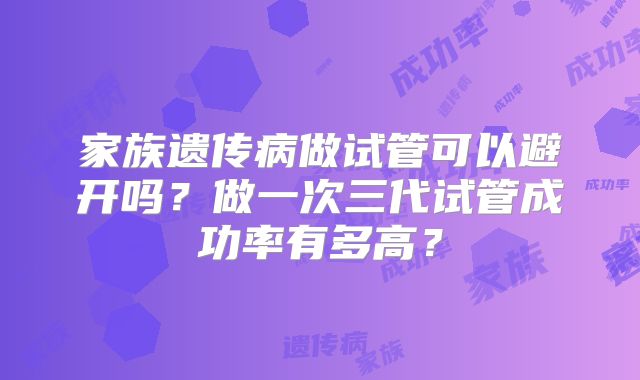 家族遗传病做试管可以避开吗？做一次三代试管成功率有多高？