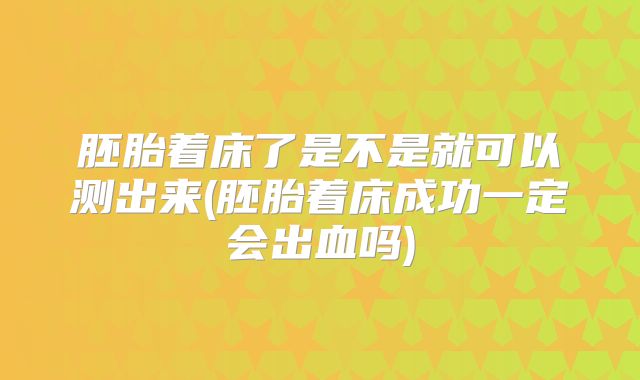 胚胎着床了是不是就可以测出来(胚胎着床成功一定会出血吗)