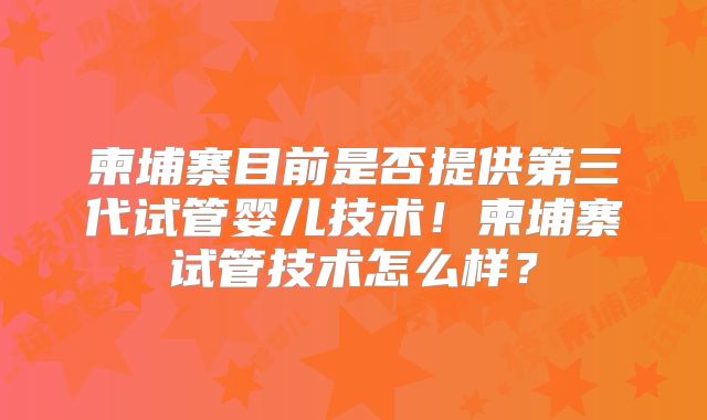 柬埔寨目前是否提供第三代试管婴儿技术！柬埔寨试管技术怎么样？