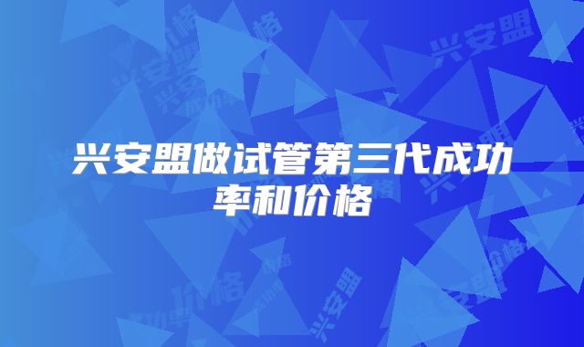 兴安盟做试管第三代成功率和价格