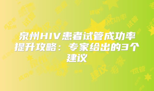 泉州HIV患者试管成功率提升攻略：专家给出的3个建议