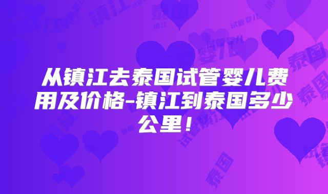 从镇江去泰国试管婴儿费用及价格-镇江到泰国多少公里!