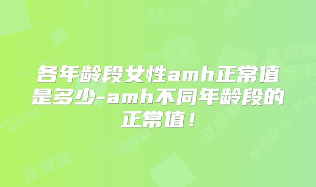 各年龄段女性amh正常值是多少-amh不同年龄段的正常值！
