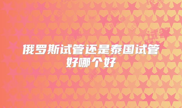 俄罗斯试管还是泰国试管好哪个好