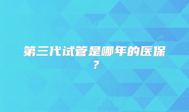 第三代试管是哪年的医保?