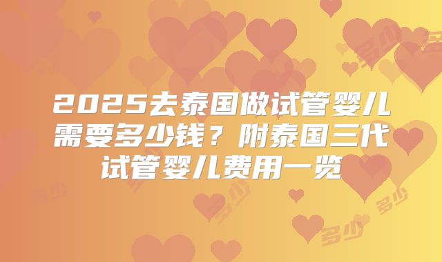 2025去泰国做试管婴儿需要多少钱？附泰国三代试管婴儿费用一览