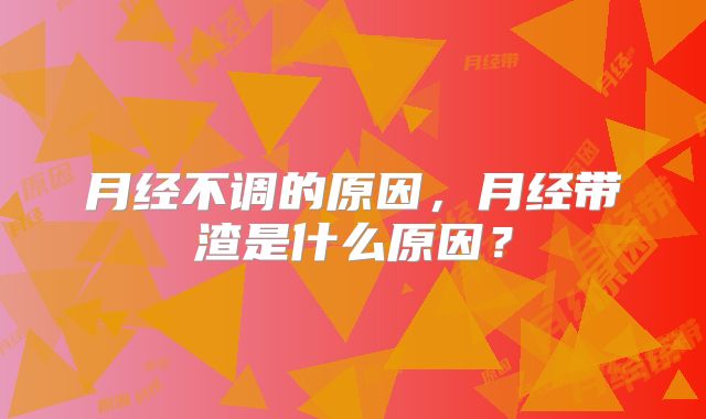 月经不调的原因,月经带渣是什么原因?